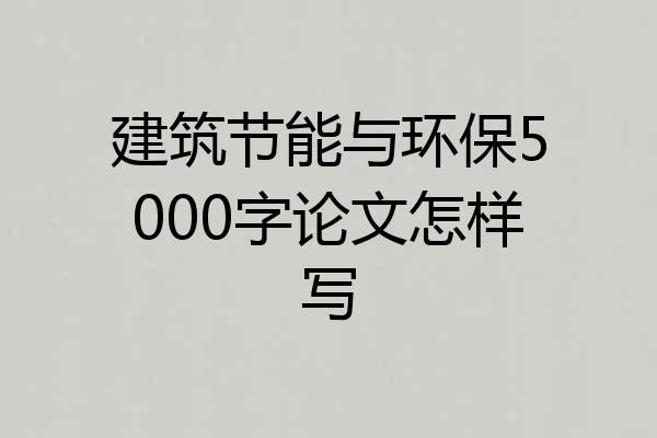 建筑节能与环保5000字论文怎样写