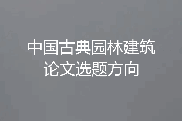 中国古典园林建筑论文选题方向