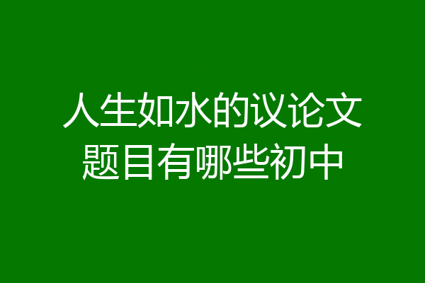 人生如水的议论文题目有哪些初中