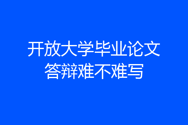 开放大学毕业论文答辩难不难写