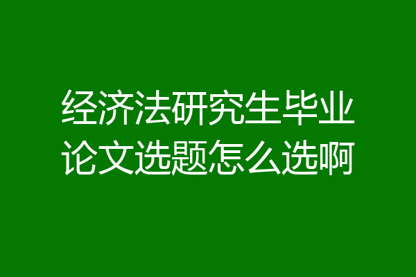 经济法研究生毕业论文选题怎么选啊