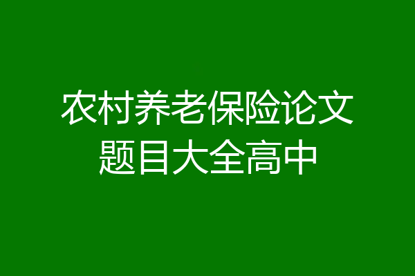 农村养老保险论文题目大全高中