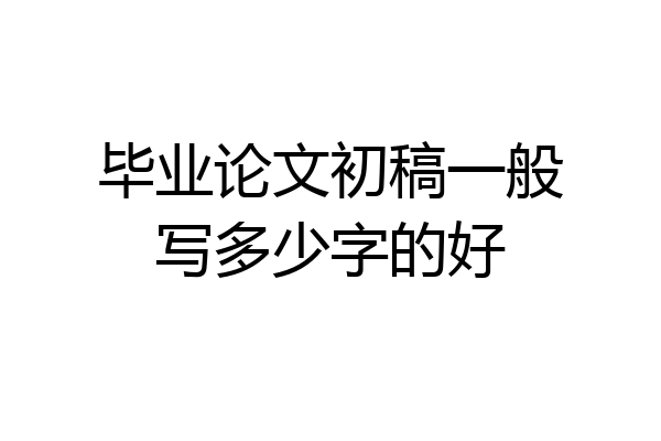 毕业论文初稿一般写多少字的好