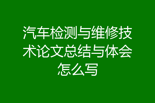 汽车检测与维修技术论文总结与体会怎么写