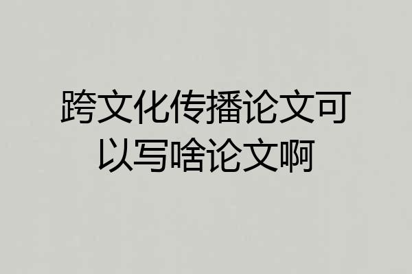 跨文化传播论文可以写啥论文啊