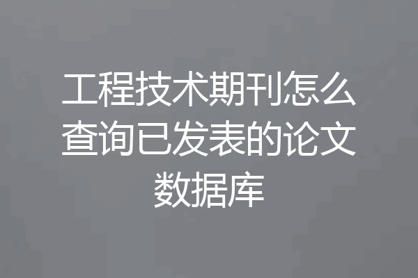 工程技术期刊怎么查询已发表的论文数据库