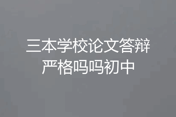 三本学校论文答辩严格吗吗初中