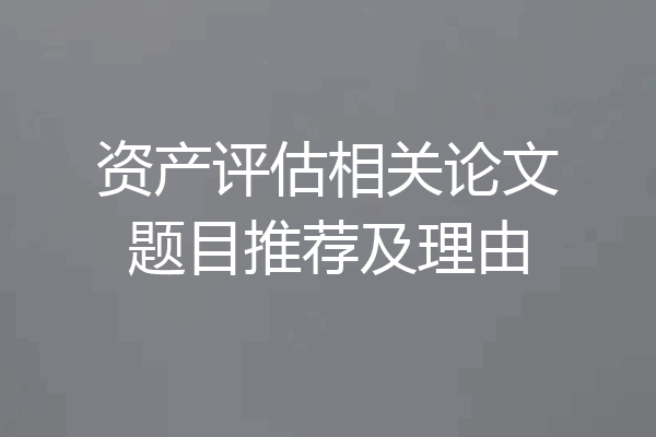 资产评估相关论文题目推荐及理由