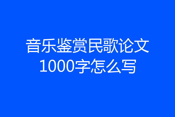 音乐鉴赏民歌论文1000字怎么写
