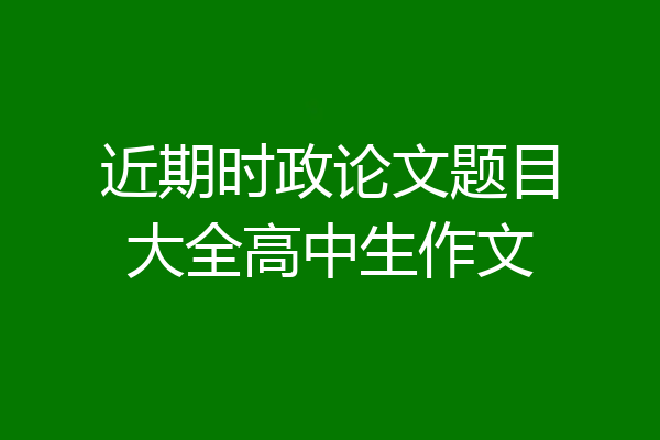 近期时政论文题目大全高中生作文