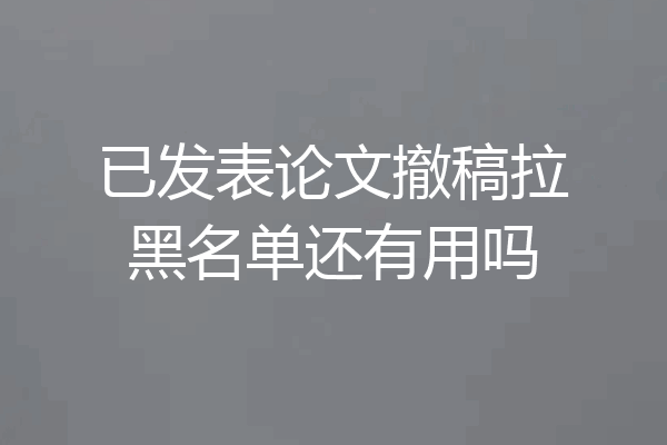 已发表论文撤稿拉黑名单还有用吗