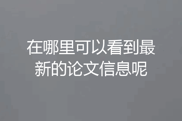 在哪里可以看到最新的论文信息呢