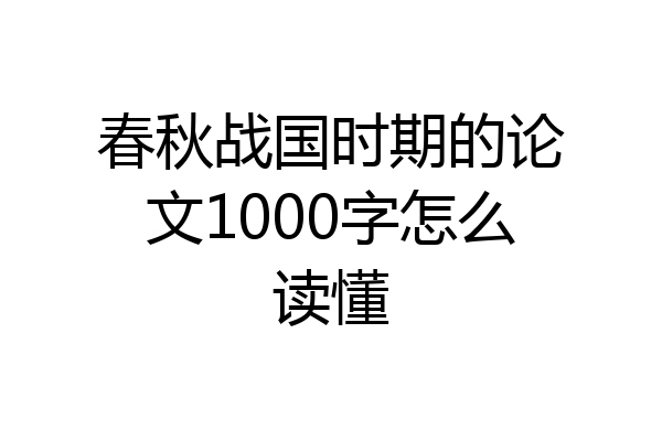 春秋战国时期的论文1000字怎么读懂