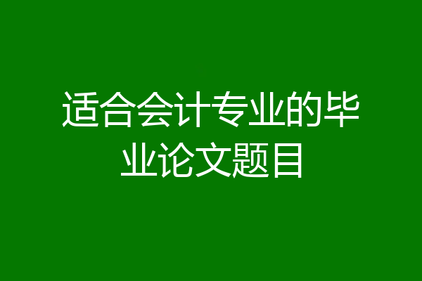适合会计专业的毕业论文题目