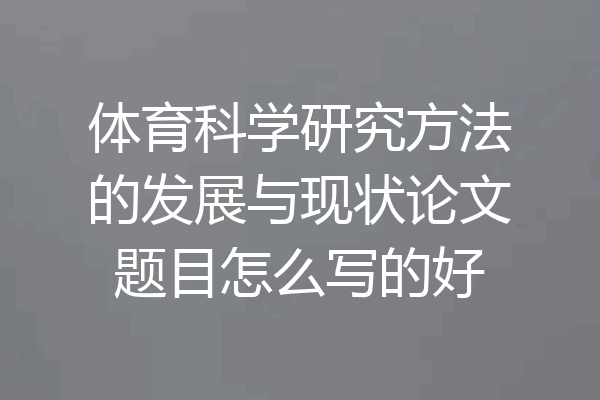 体育科学研究方法的发展与现状论文题目怎么写的好