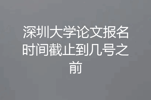 深圳大学论文报名时间截止到几号之前