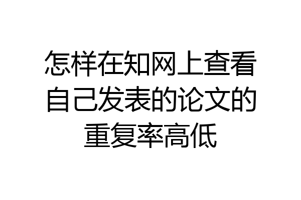 怎样在知网上查看自己发表的论文的重复率高低
