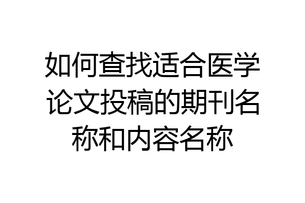 如何查找适合医学论文投稿的期刊名称和内容名称