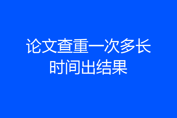 论文查重一次多长时间出结果
