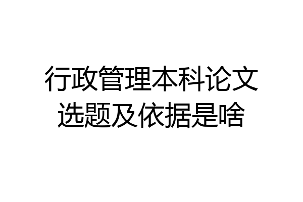 行政管理本科论文选题及依据是啥