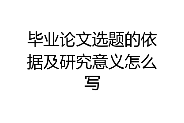 毕业论文选题的依据及研究意义怎么写