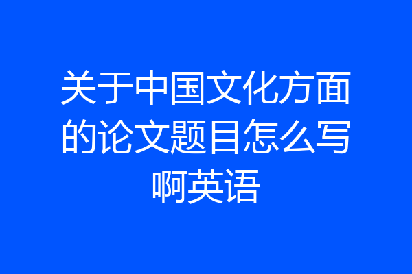 关于中国文化方面的论文题目怎么写啊英语
