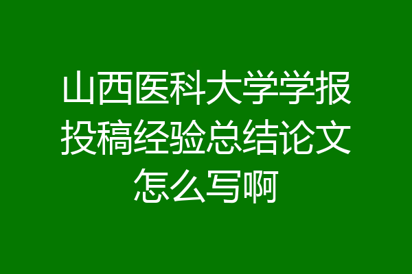 山西医科大学学报投稿经验总结论文怎么写啊