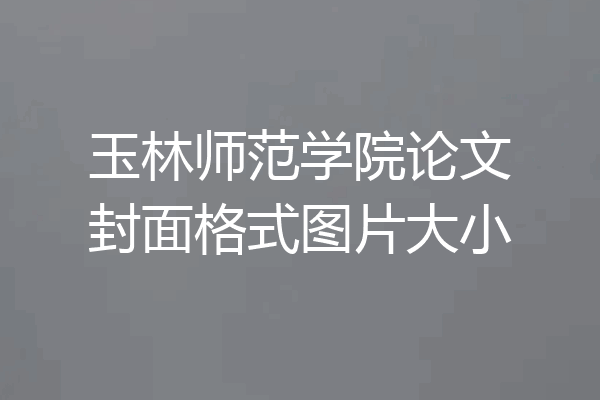 玉林师范学院论文封面格式图片大小