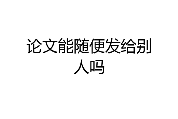论文能随便发给别人吗