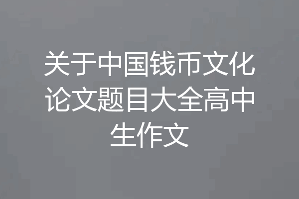 关于中国钱币文化论文题目大全高中生作文