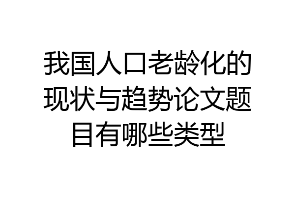 我国人口老龄化的现状与趋势论文题目有哪些类型