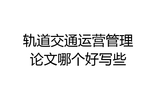 轨道交通运营管理论文哪个好写些