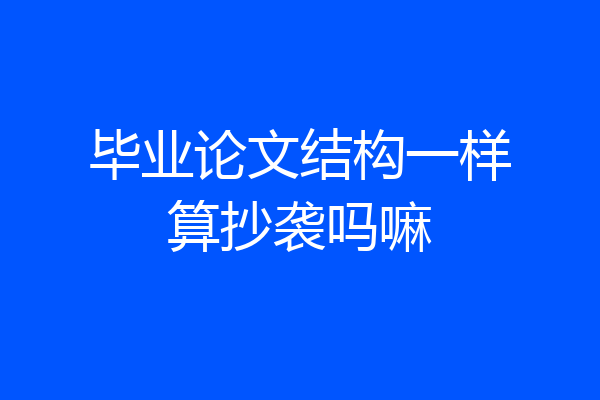 毕业论文结构一样算抄袭吗嘛