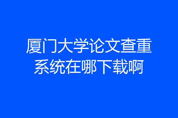 厦门大学论文查重系统在哪下载啊