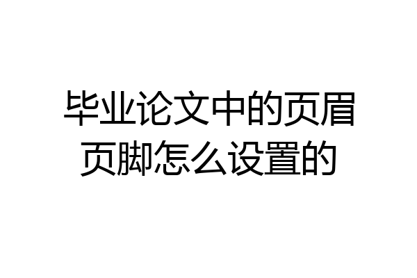 毕业论文中的页眉页脚怎么设置的