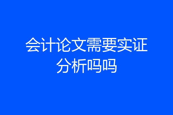 会计论文需要实证分析吗吗