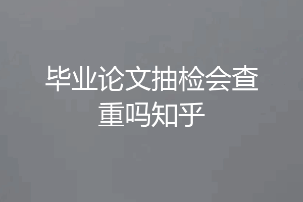 毕业论文抽检会查重吗知乎