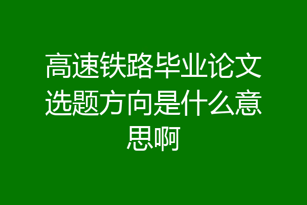 高速铁路毕业论文选题方向是什么意思啊