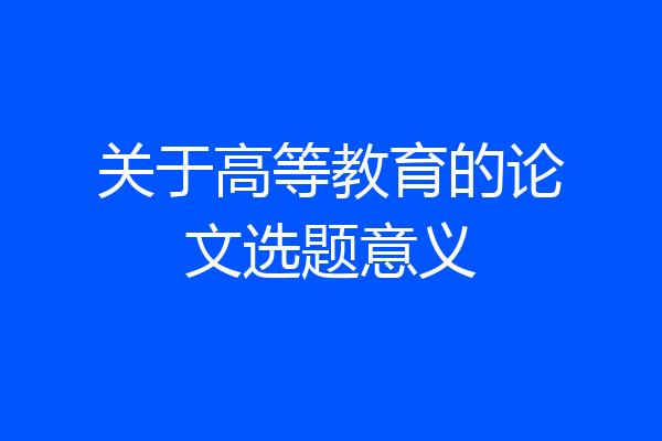 关于高等教育的论文选题意义