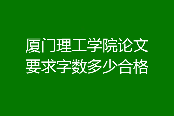 厦门理工学院论文要求字数多少合格