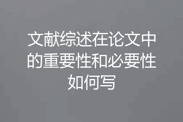 文献综述在论文中的重要性和必要性如何写