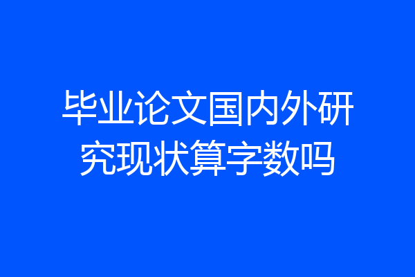 毕业论文国内外研究现状算字数吗