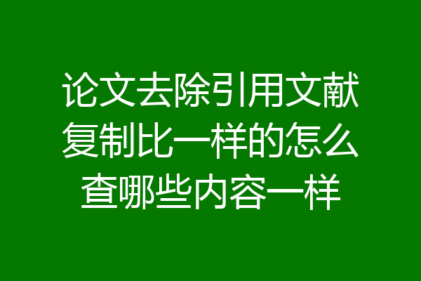 论文去除引用文献复制比一样的怎么查哪些内容一样