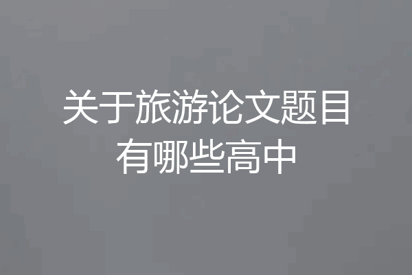 关于旅游论文题目有哪些高中
