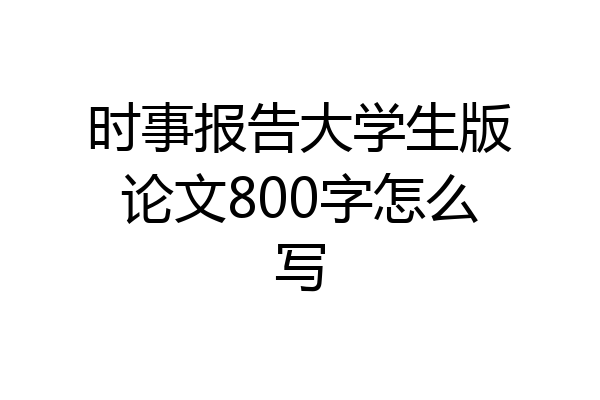 时事报告大学生版论文800字怎么写