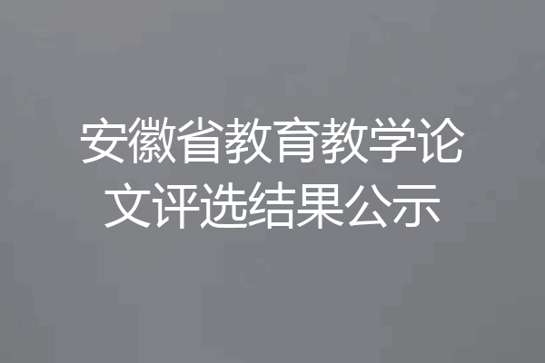 安徽省教育教学论文评选结果公示
