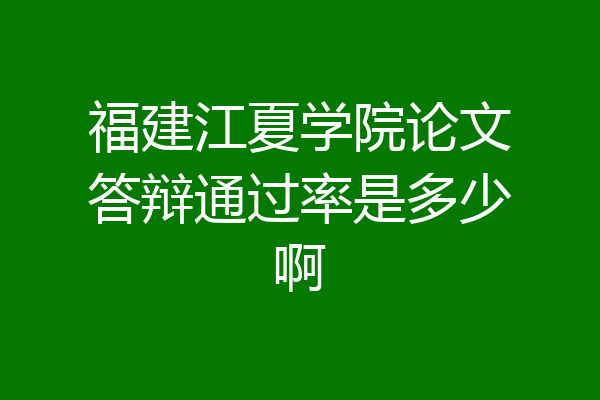 福建江夏学院论文答辩通过率是多少啊
