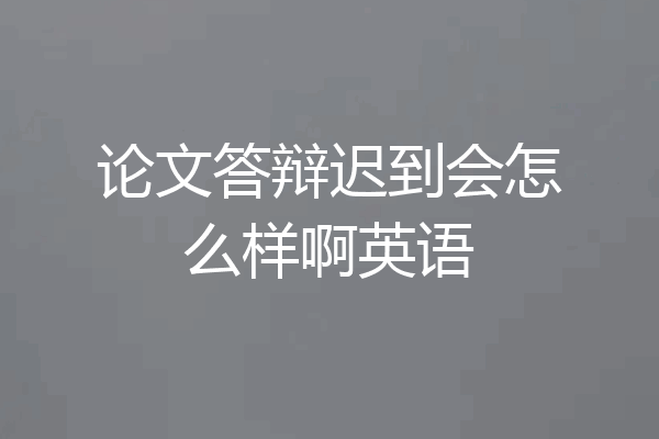 论文答辩迟到会怎么样啊英语