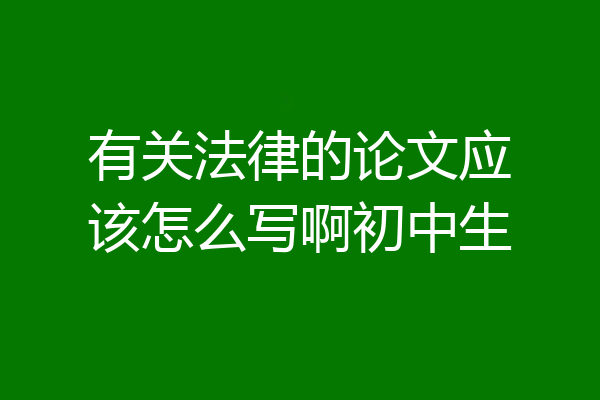 有关法律的论文应该怎么写啊初中生
