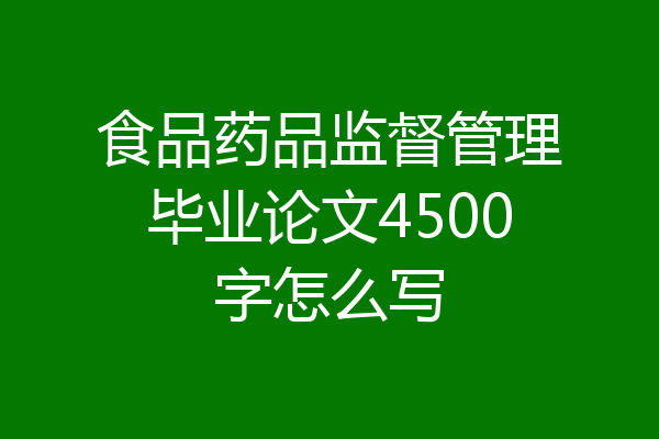 食品药品监督管理毕业论文4500字怎么写